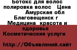 Ботокс для волос,полировка волос › Цена ­ 1 500 - Амурская обл., Благовещенск г. Медицина, красота и здоровье » Косметические услуги   
